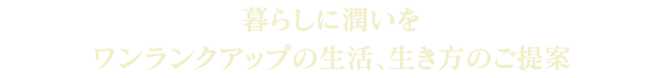 aboutコピー「暮らしに潤いを」 コンセプトは暮らしに潤いを、ワンランクアップの生活をご提案
